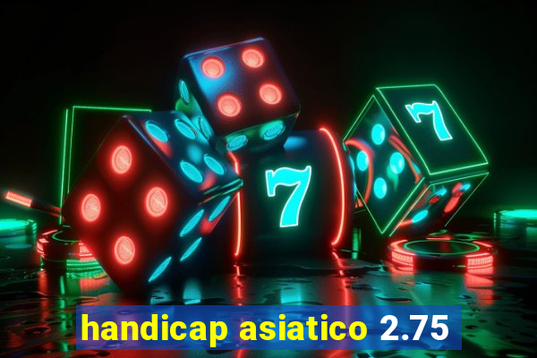 handicap asiatico 2.75